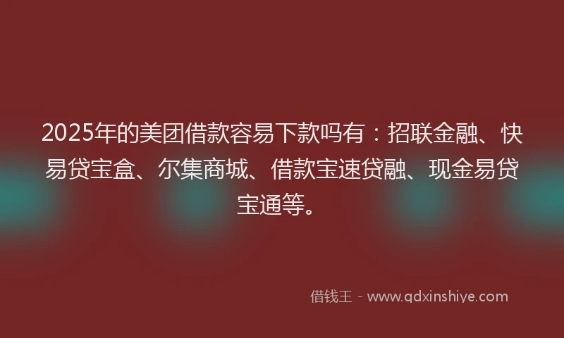 2025年的美团借款容易下款吗有：招联金融、快易贷宝盒、尔集商城、借款宝速贷融、现金易贷宝通等。