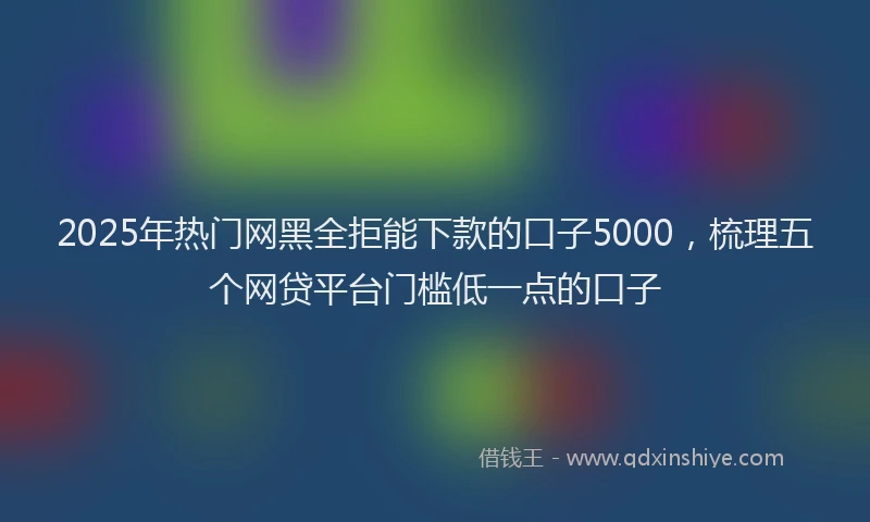 2025年热门网黑全拒能下款的口子5000，梳理五个网贷平台门槛低一点的口子