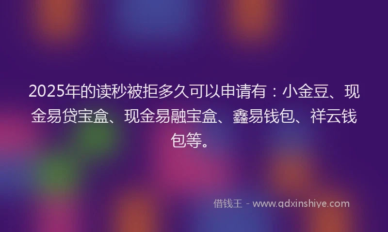 2025年的读秒被拒多久可以申请有：小金豆、现金易贷宝盒、现金易融宝盒、鑫易钱包、祥云钱包等。