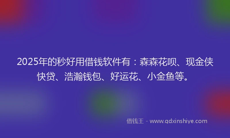 2025年的秒好用借钱软件有：森森花呗、现金侠快贷、浩瀚钱包、好运花、小金鱼等。