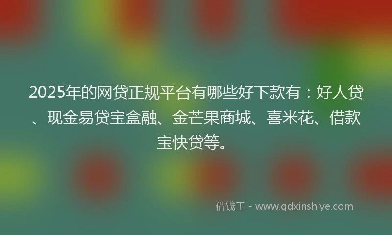 2025年的网贷正规平台有哪些好下款有：好人贷、现金易贷宝盒融、金芒果商城、喜米花、借款宝快贷等。