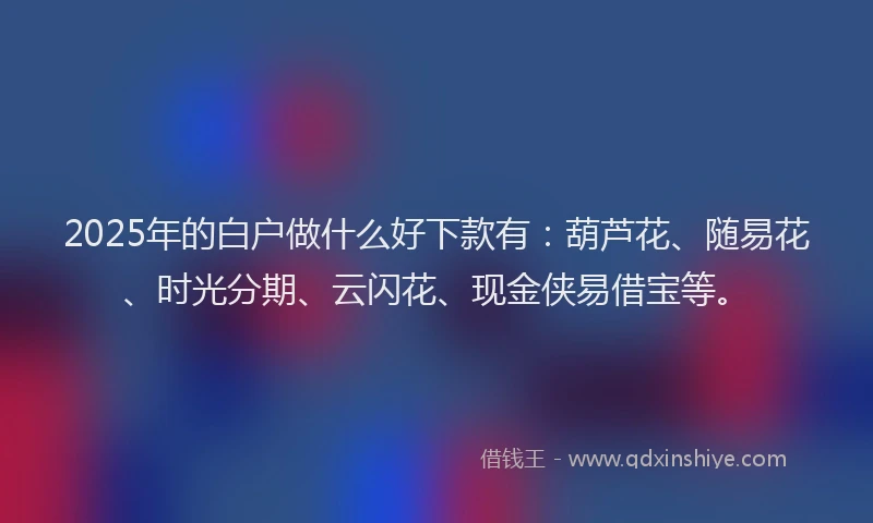 2025年的白户做什么好下款有：葫芦花、随易花、时光分期、云闪花、现金侠易借宝等。