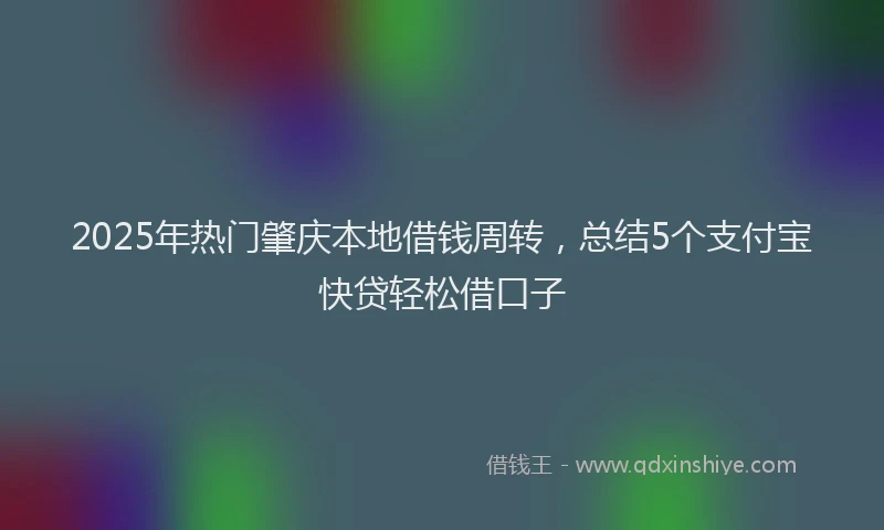 2025年热门肇庆本地借钱周转，总结5个支付宝快贷轻松借口子