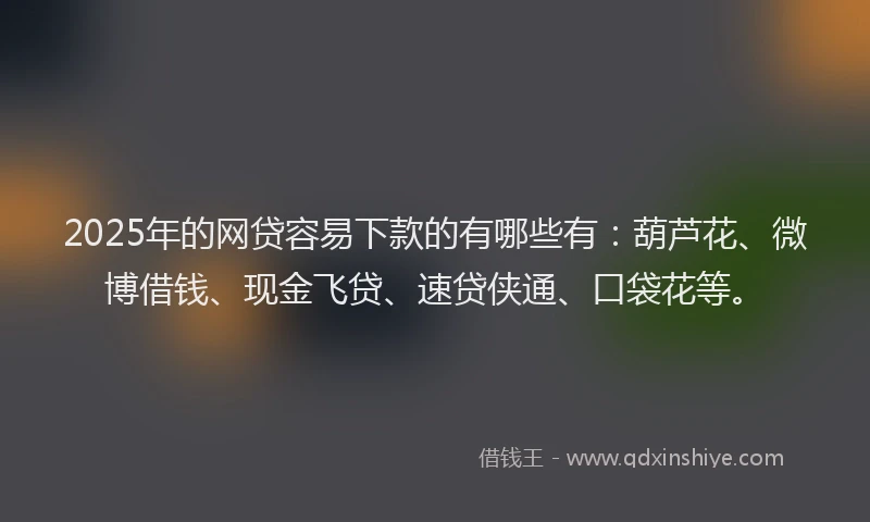 2025年的网贷容易下款的有哪些有：葫芦花、微博借钱、现金飞贷、速贷侠通、口袋花等。