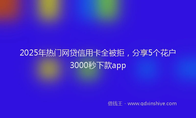 2025年热门网贷信用卡全被拒，分享5个花户3000秒下款app