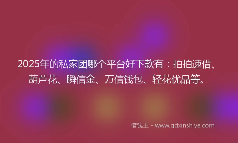 2025年的私家团哪个平台好下款有：拍拍速借、葫芦花、瞬信金、万信钱包、轻花优品等。