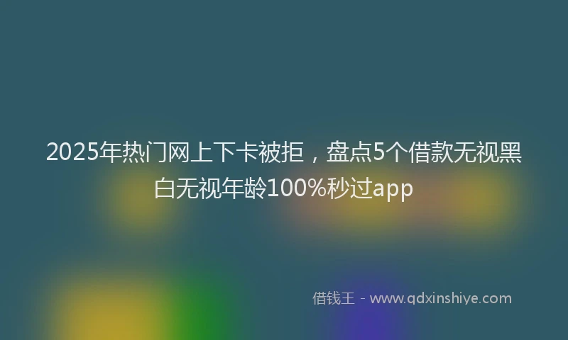 2025年热门网上下卡被拒，盘点5个借款无视黑白无视年龄100%秒过app