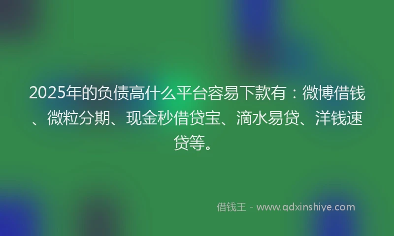 2025年的负债高什么平台容易下款有：微博借钱、微粒分期、现金秒借贷宝、滴水易贷、洋钱速贷等。
