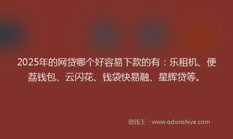 2025年的网贷哪个好容易下款的有：乐租机、便荔钱包、云闪花、钱袋快易融、星辉贷等。