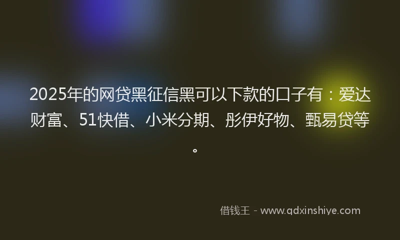 2025年的网贷黑征信黑可以下款的口子有：爱达财富、51快借、小米分期、彤伊好物、甄易贷等。