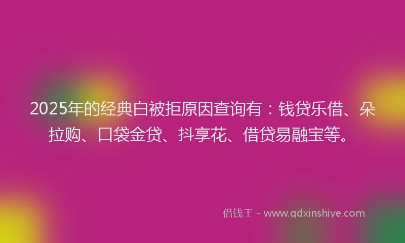 2025年的经典白被拒原因查询有：钱贷乐借、朵拉购、口袋金贷、抖享花、借贷易融宝等。