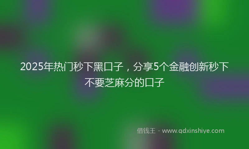 2025年热门秒下黑口子，分享5个金融创新秒下不要芝麻分的口子