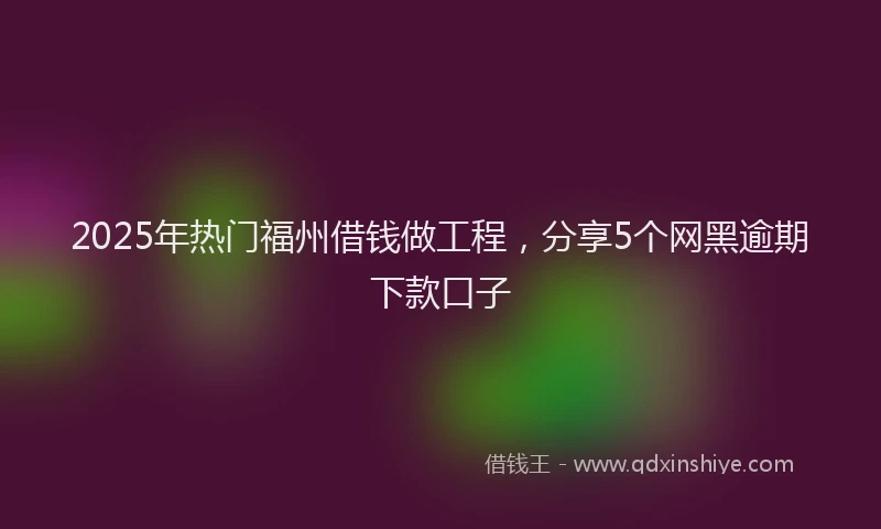 2025年热门福州借钱做工程，分享5个网黑逾期下款口子