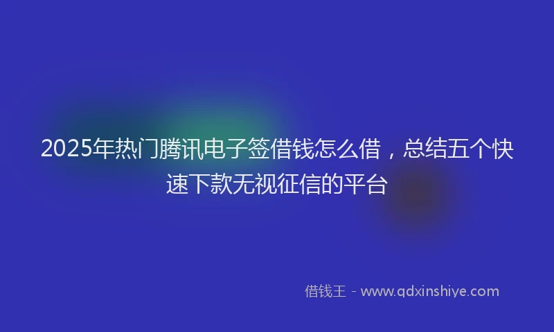 2025年热门腾讯电子签借钱怎么借，总结五个快速下款无视征信的平台