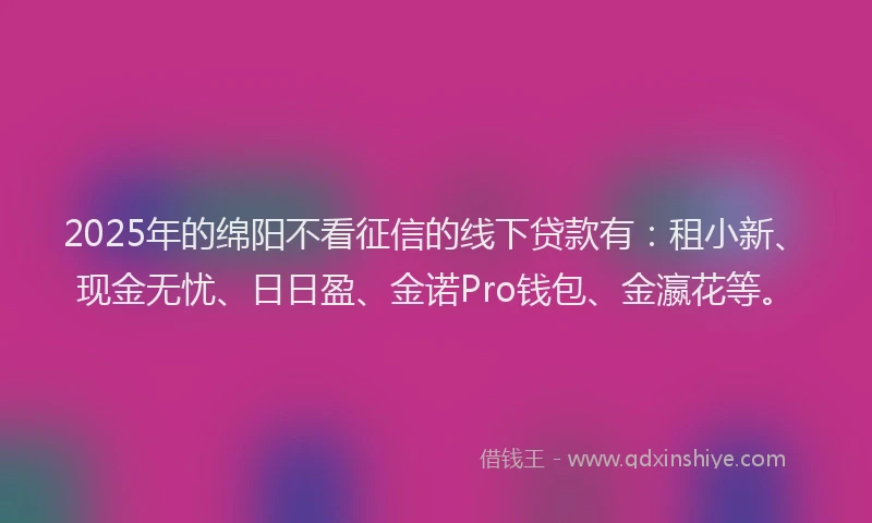 2025年的绵阳不看征信的线下贷款有：租小新、现金无忧、日日盈、金诺Pro钱包、金瀛花等。