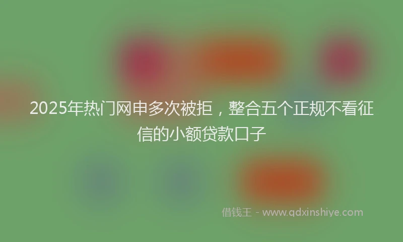 2025年热门网申多次被拒，整合五个正规不看征信的小额贷款口子