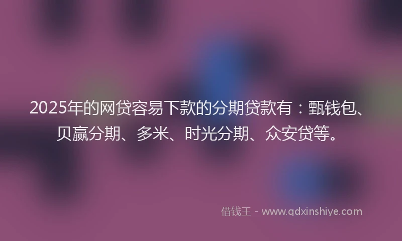 2025年的网贷容易下款的分期贷款有：甄钱包、贝赢分期、多米、时光分期、众安贷等。