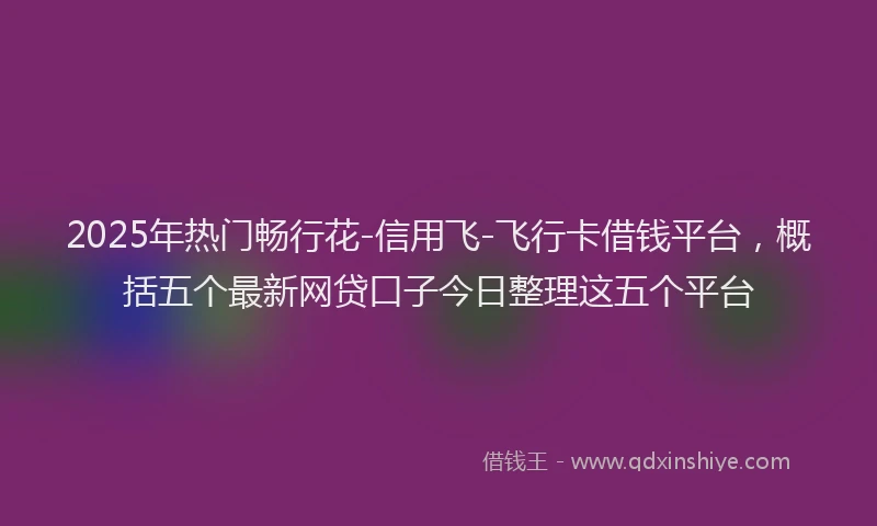 2025年热门畅行花-信用飞-飞行卡借钱平台，概括五个最新网贷口子今日整理这五个平台