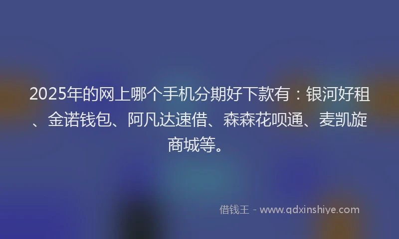 2025年的网上哪个手机分期好下款有：银河好租、金诺钱包、阿凡达速借、森森花呗通、麦凯旋商城等。