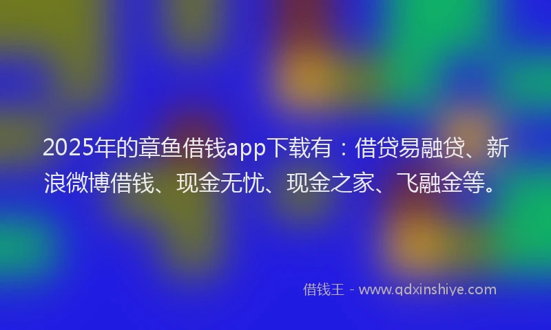 2025年的章鱼借钱app下载有：借贷易融贷、新浪微博借钱、现金无忧、现金之家、飞融金等。