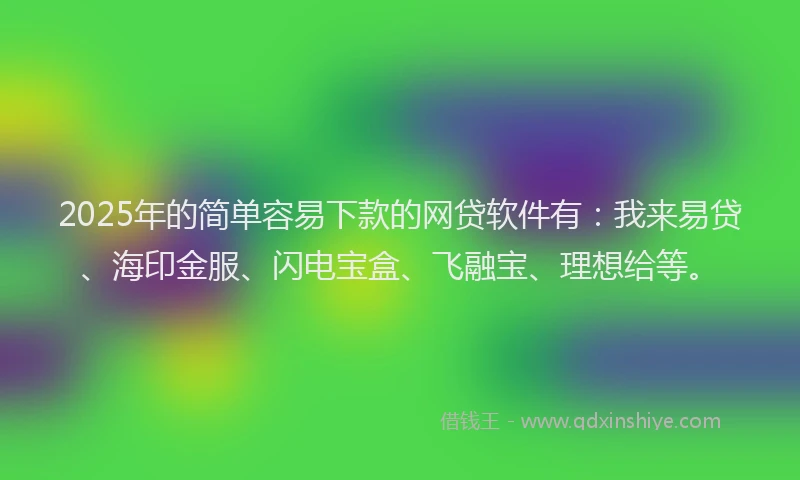 2025年的简单容易下款的网贷软件有：我来易贷、海印金服、闪电宝盒、飞融宝、理想给等。