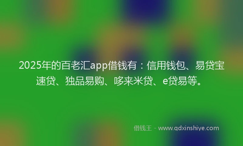 2025年的百老汇app借钱有：信用钱包、易贷宝速贷、独品易购、哆来米贷、e贷易等。
