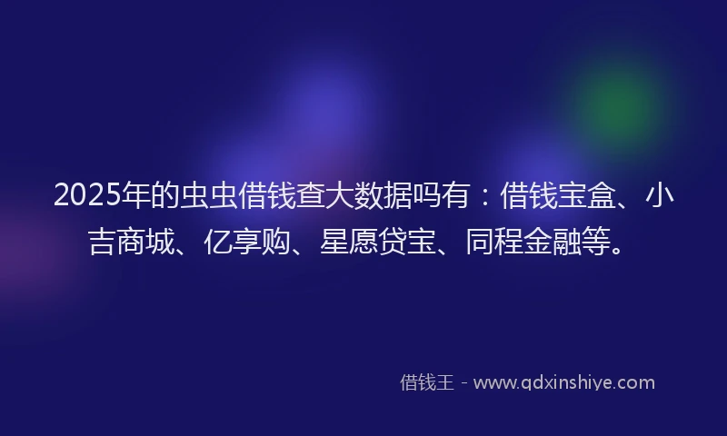 2025年的虫虫借钱查大数据吗有：借钱宝盒、小吉商城、亿享购、星愿贷宝、同程金融等。