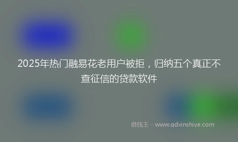 2025年热门融易花老用户被拒，归纳五个真正不查征信的贷款软件