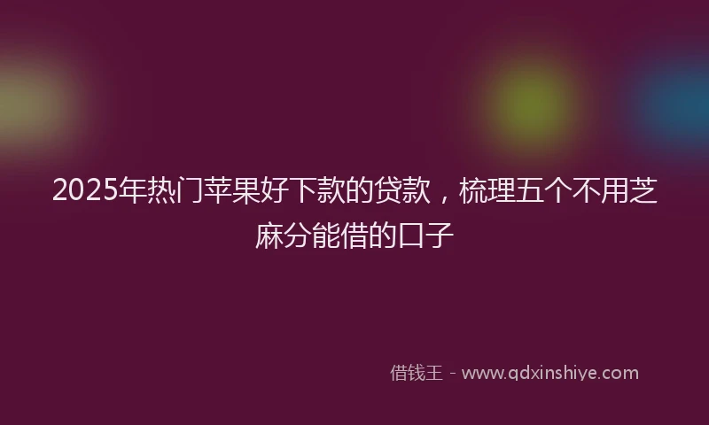 2025年热门苹果好下款的贷款，梳理五个不用芝麻分能借的口子