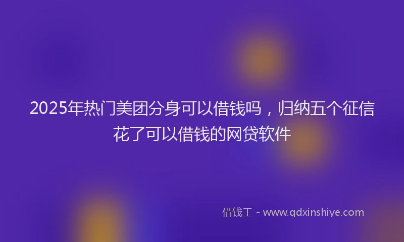 2025年热门美团分身可以借钱吗，归纳五个征信花了可以借钱的网贷软件