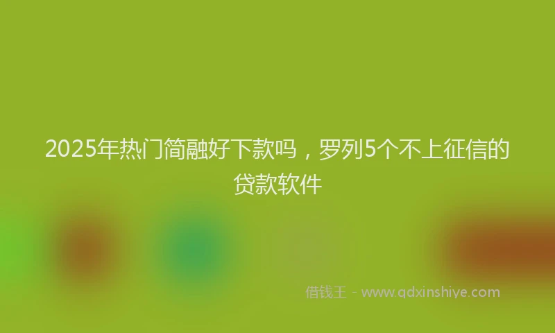 2025年热门简融好下款吗，罗列5个不上征信的贷款软件