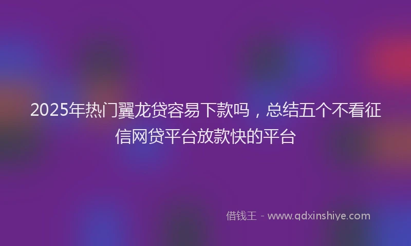 2025年热门翼龙贷容易下款吗，总结五个不看征信网贷平台放款快的平台