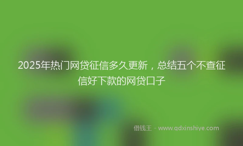 2025年热门网贷征信多久更新，总结五个不查征信好下款的网贷口子