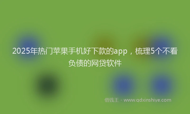 2025年热门苹果手机好下款的app，梳理5个不看负债的网贷软件