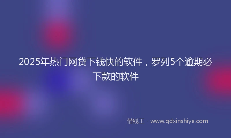 2025年热门网贷下钱快的软件，罗列5个逾期必下款的软件