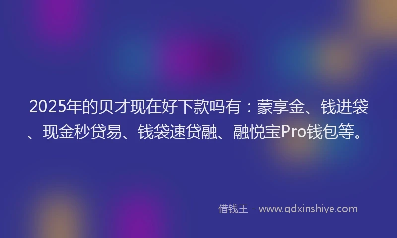 2025年的贝才现在好下款吗有：蒙享金、钱进袋、现金秒贷易、钱袋速贷融、融悦宝Pro钱包等。