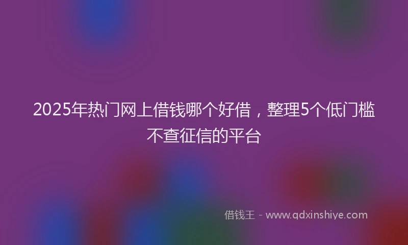 2025年热门网上借钱哪个好借，整理5个低门槛不查征信的平台
