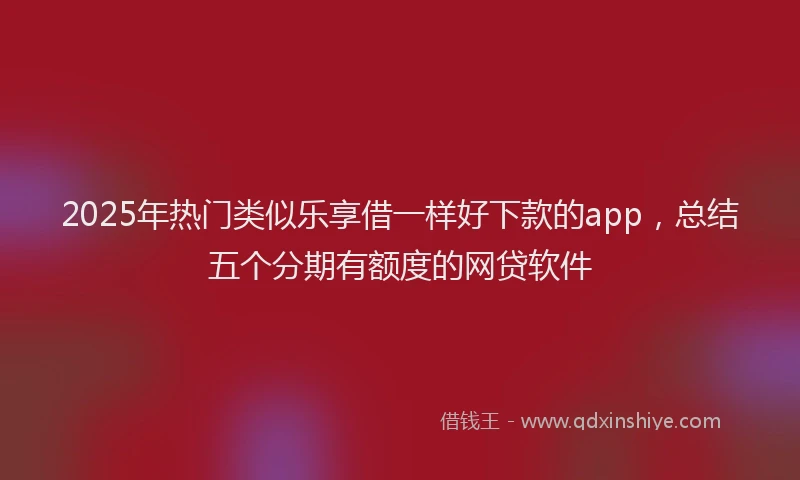 2025年热门类似乐享借一样好下款的app，总结五个分期有额度的网贷软件
