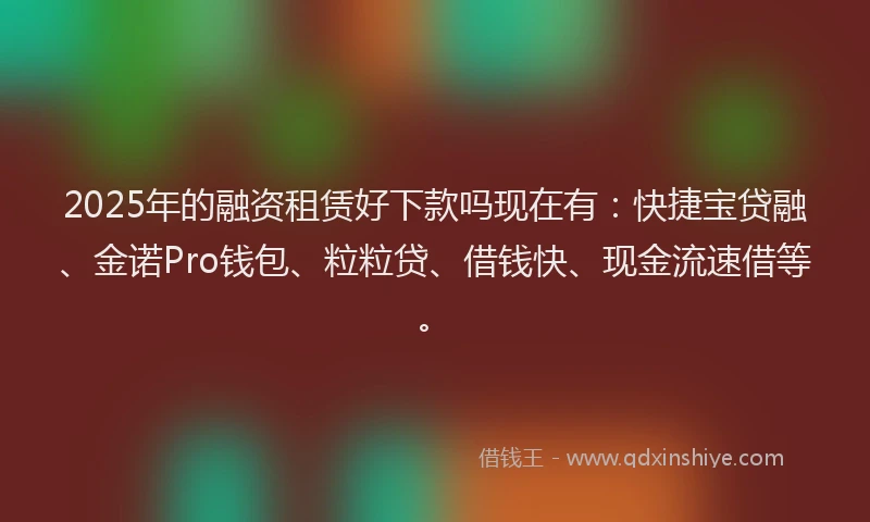 2025年的融资租赁好下款吗现在有：快捷宝贷融、金诺Pro钱包、粒粒贷、借钱快、现金流速借等。