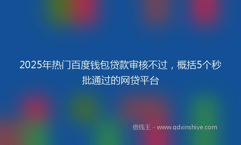 2025年热门百度钱包贷款审核不过，概括5个秒批通过的网贷平台