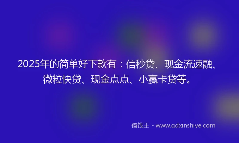 2025年的简单好下款有：信秒贷、现金流速融、微粒快贷、现金点点、小赢卡贷等。