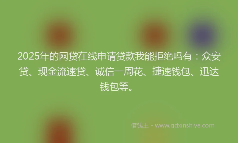 2025年的网贷在线申请贷款我能拒绝吗有：众安贷、现金流速贷、诚信一周花、捷速钱包、迅达钱包等。