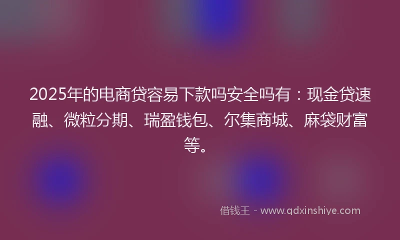2025年的电商贷容易下款吗安全吗有：现金贷速融、微粒分期、瑞盈钱包、尔集商城、麻袋财富等。