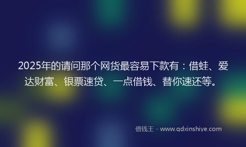 2025年的请问那个网货最容易下款有：借蛙、爱达财富、银票速贷、一点借钱、替你速还等。