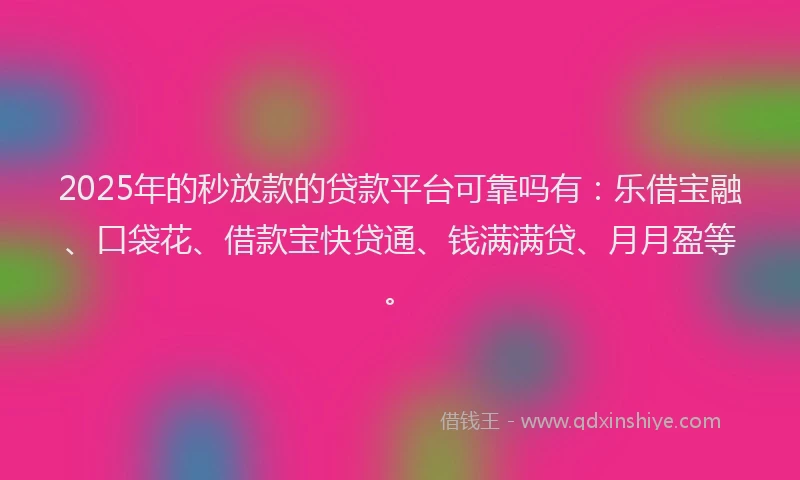 2025年的秒放款的贷款平台可靠吗有：乐借宝融、口袋花、借款宝快贷通、钱满满贷、月月盈等。