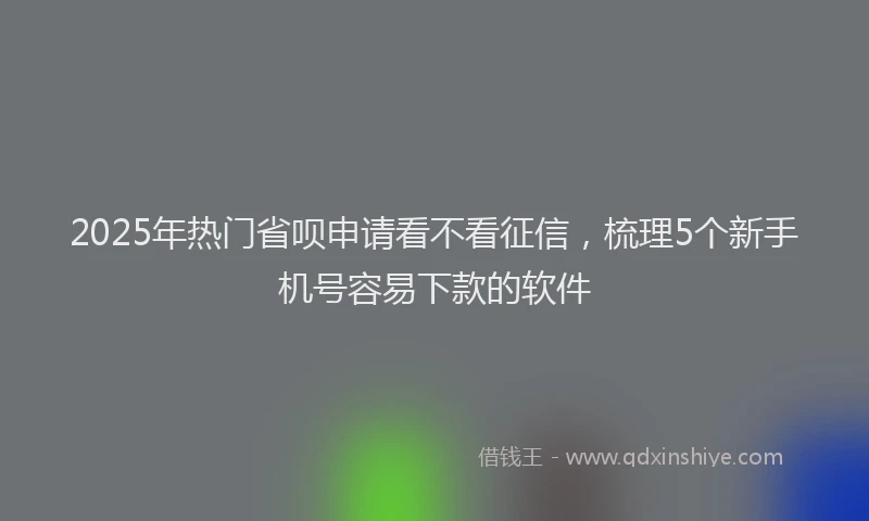 2025年热门省呗申请看不看征信，梳理5个新手机号容易下款的软件