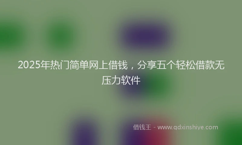 2025年热门简单网上借钱，分享五个轻松借款无压力软件