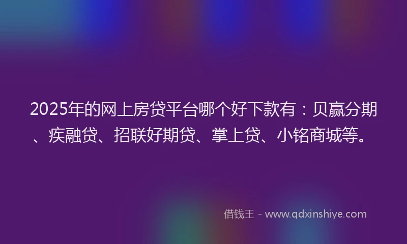 2025年的网上房贷平台哪个好下款有：贝赢分期、疾融贷、招联好期贷、掌上贷、小铭商城等。