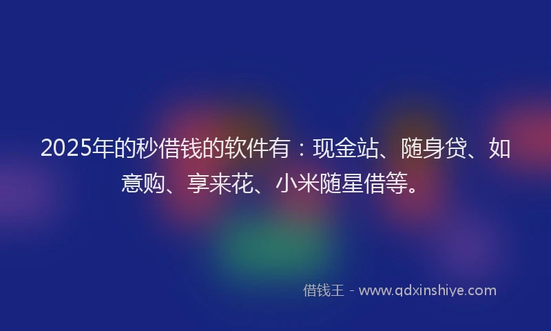 2025年的秒借钱的软件有：现金站、随身贷、如意购、享来花、小米随星借等。