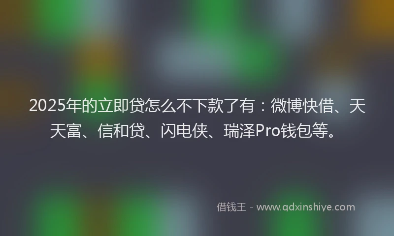 2025年的立即贷怎么不下款了有：微博快借、天天富、信和贷、闪电侠、瑞泽Pro钱包等。